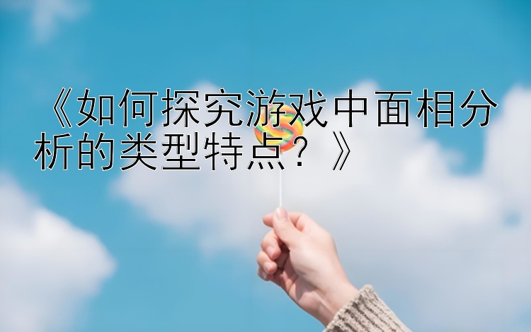 《如何探究游戏中面相分析的类型特点？》