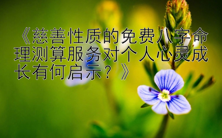 《慈善性质的免费八字命理测算服务对个人心灵成长有何启示？》