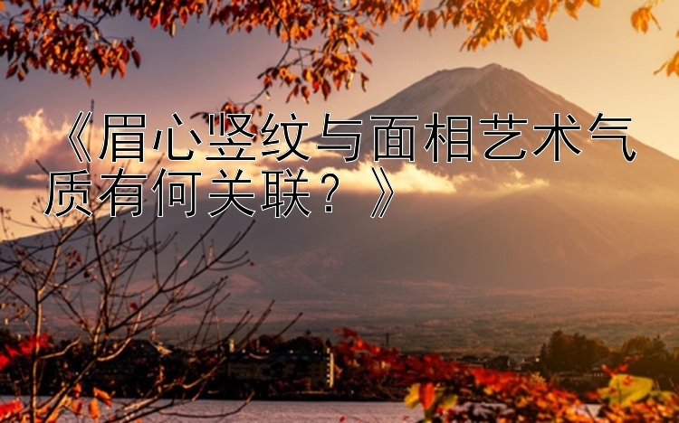 《眉心竖纹与面相艺术气质有何关联？》