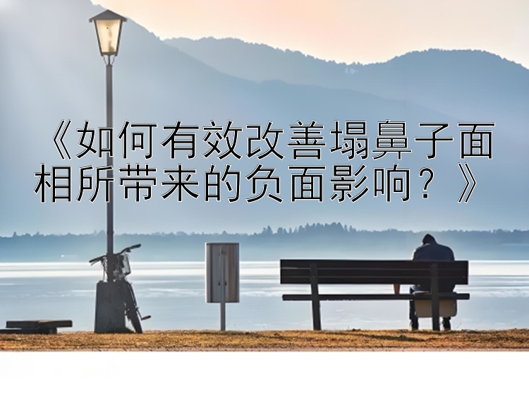 《如何有效改善塌鼻子面相所带来的负面影响？》