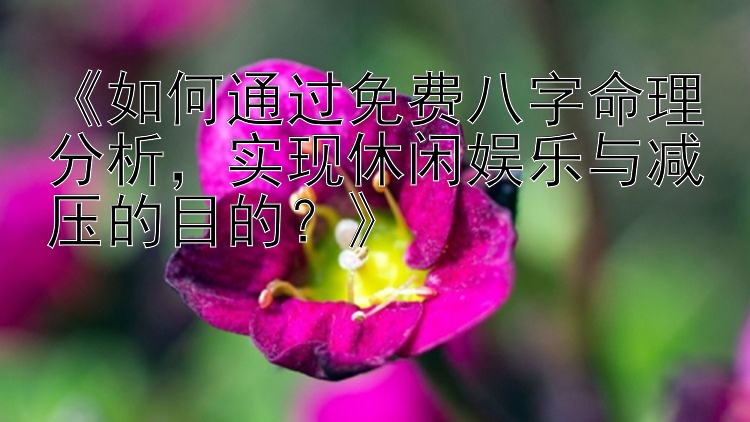 《如何通过免费八字命理分析，实现休闲娱乐与减压的目的？》