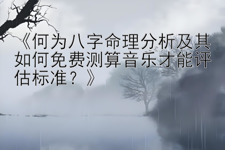 《何为八字命理分析及其如何免费测算音乐才能评估标准？》