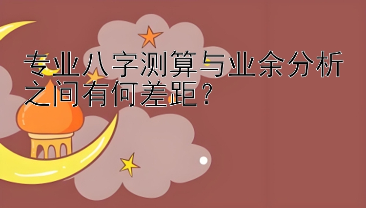 专业八字测算与业余分析之间有何差距？