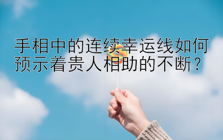 手相中的连续幸运线如何预示着贵人相助的不断？