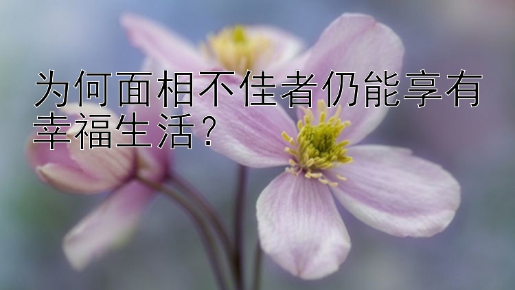 为何面相不佳者仍能享有幸福生活？