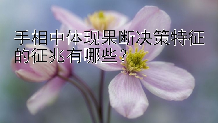 手相中体现果断决策特征的征兆有哪些？