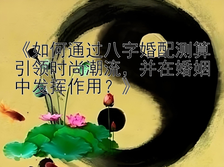 《如何通过八字婚配测算引领时尚潮流，并在婚姻中发挥作用？》