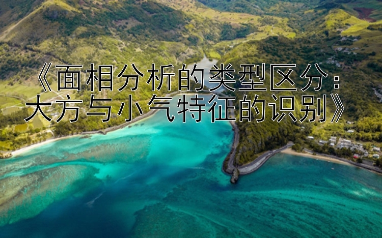 《面相分析的类型区分：大方与小气特征的识别》