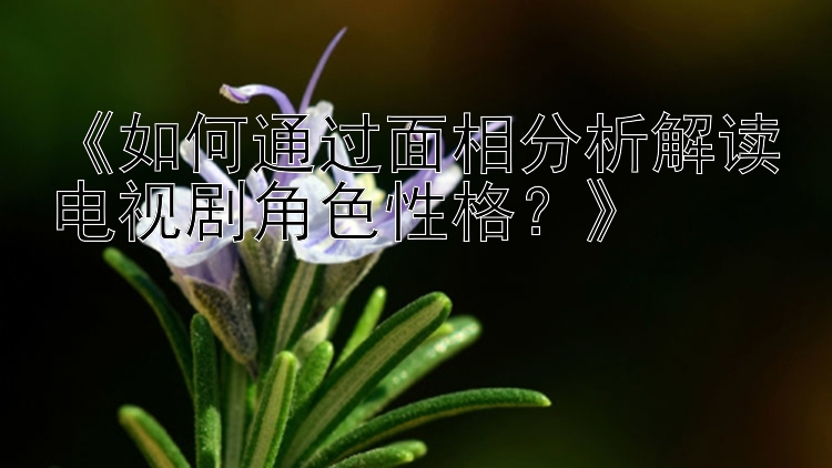 《如何通过面相分析解读电视剧角色性格？》