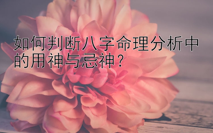 如何判断八字命理分析中的用神与忌神？