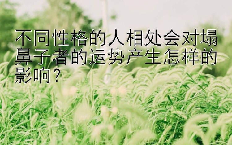 不同性格的人相处会对塌鼻子者的运势产生怎样的影响？