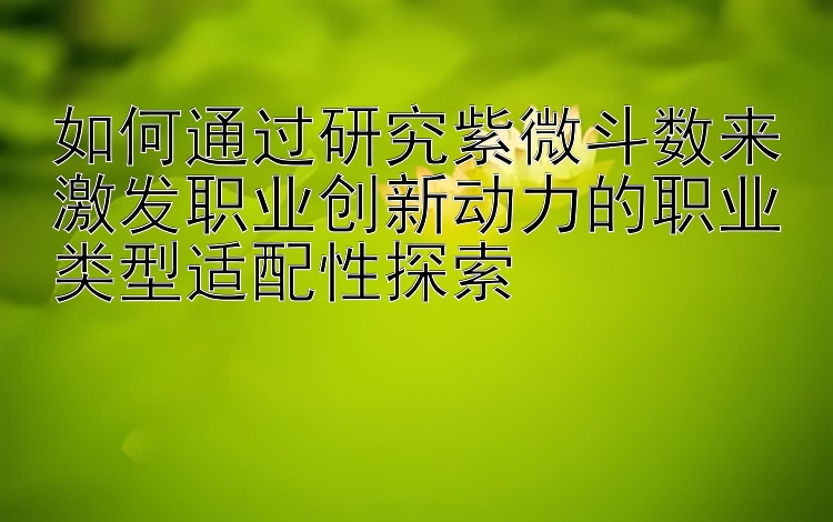 如何通过研究紫微斗数来激发职业创新动力的职业类型适配性探索