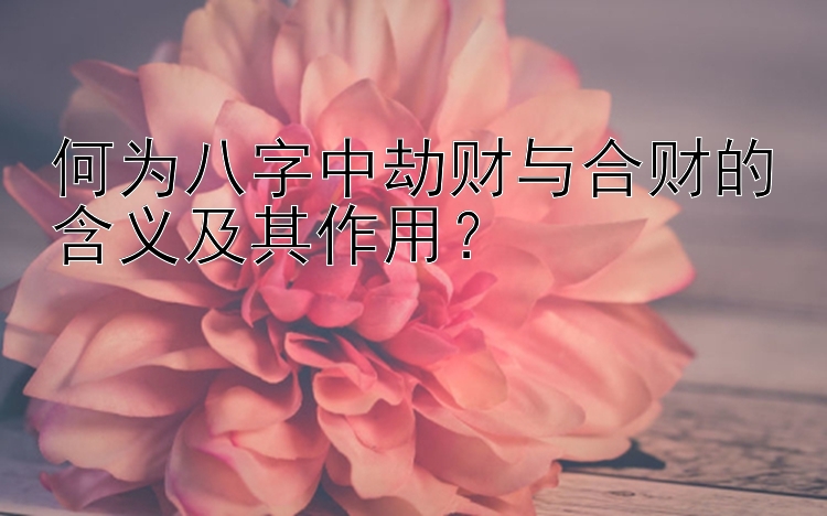 何为八字中劫财与合财的含义及其作用？