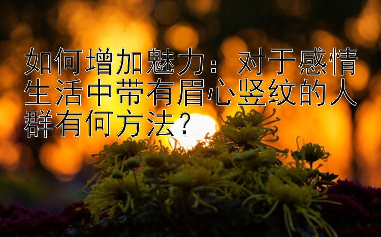 如何增加魅力：对于感情生活中带有眉心竖纹的人群有何方法？