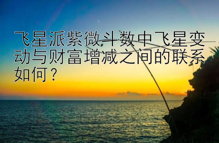 飞星派紫微斗数中飞星变动与财富增减之间的联系如何？