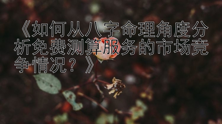 《如何从八字命理角度分析免费测算服务的市场竞争情况？》