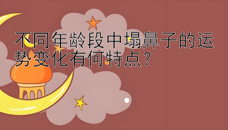 不同年龄段中塌鼻子的运势变化有何特点？