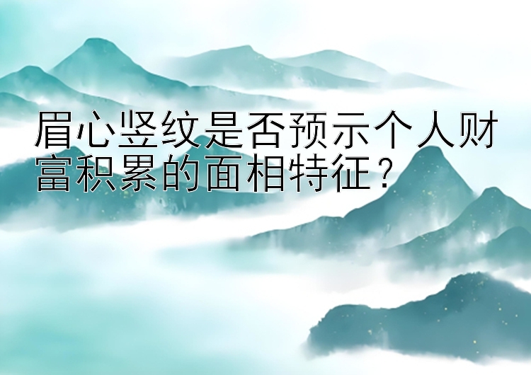 眉心竖纹是否预示个人财富积累的面相特征？