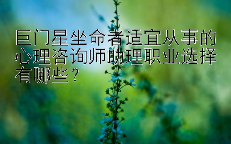 巨门星坐命者适宜从事的心理咨询师助理职业选择有哪些？