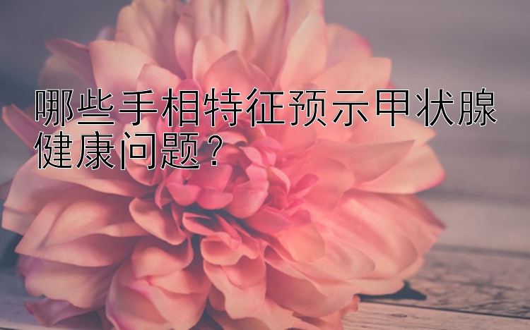 哪些手相特征预示甲状腺健康问题？