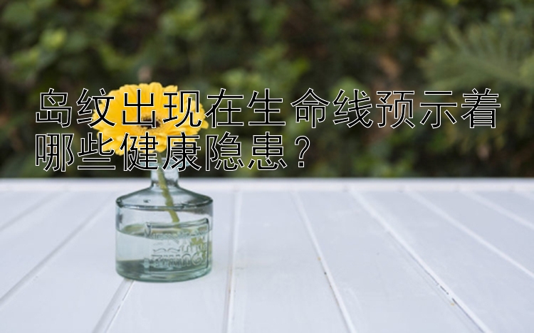 岛纹出现在生命线预示着哪些健康隐患？