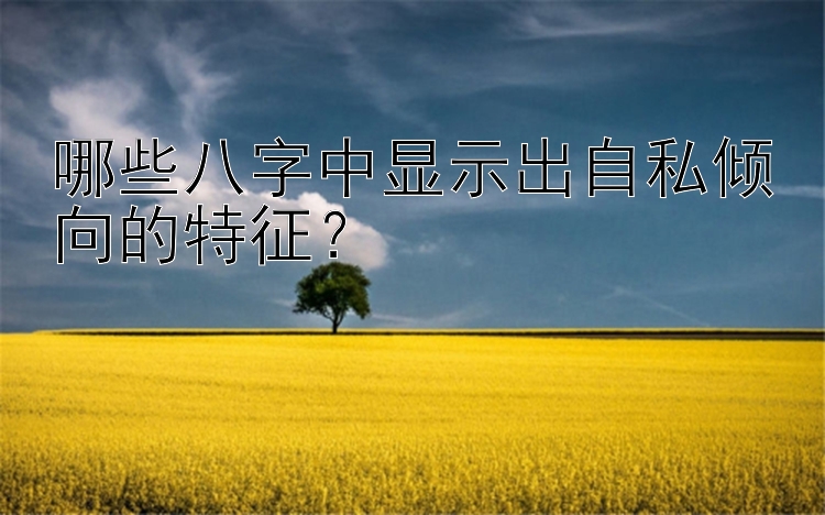 哪些八字中显示出自私倾向的特征？