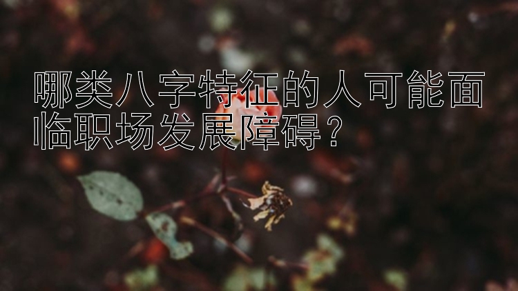 哪类八字特征的人可能面临职场发展障碍？