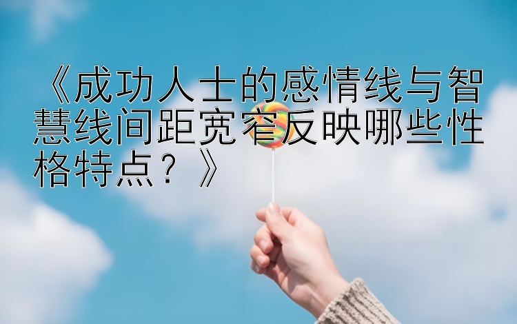 《成功人士的感情线与智慧线间距宽窄反映哪些性格特点？》