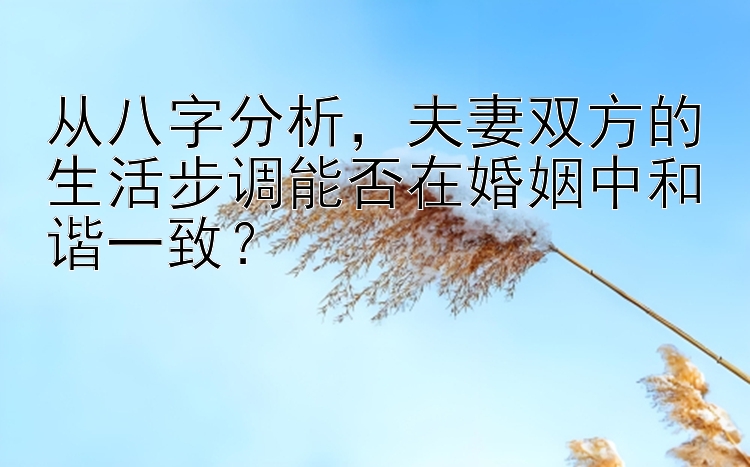 从八字分析，夫妻双方的生活步调能否在婚姻中和谐一致？