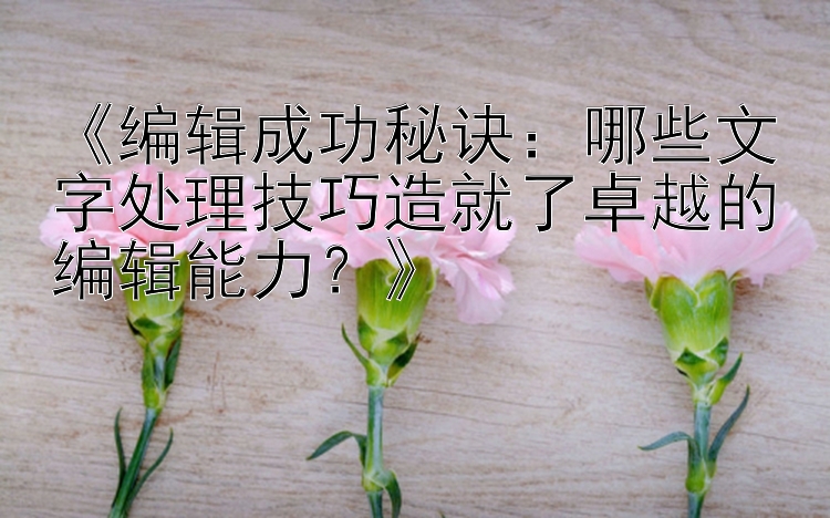 《编辑成功秘诀：哪些文字处理技巧造就了卓越的编辑能力？》