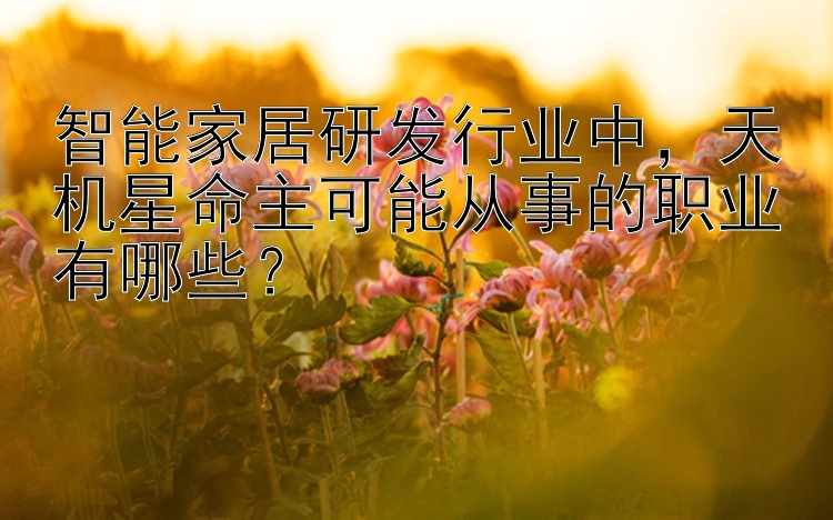 智能家居研发行业中，天机星命主可能从事的职业有哪些？