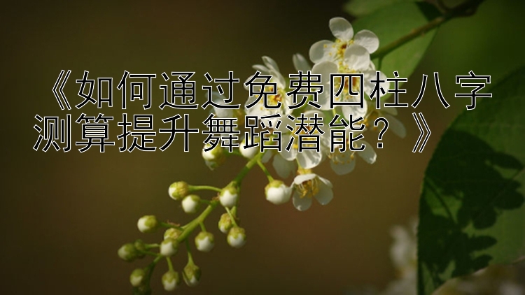 《如何通过免费四柱八字测算提升舞蹈潜能？》