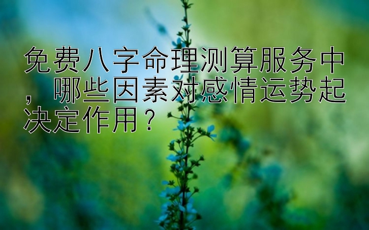 免费八字命理测算服务中，哪些因素对感情运势起决定作用？