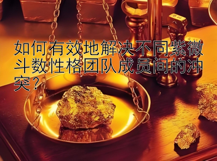 如何有效地解决不同紫微斗数性格团队成员间的冲突？