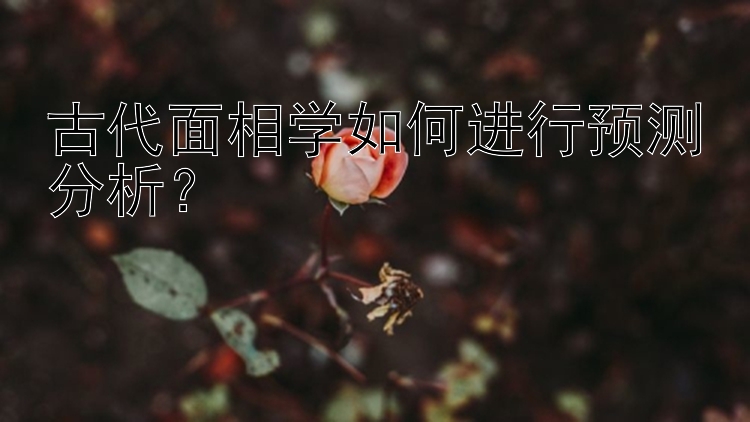 古代面相学如何进行预测分析？