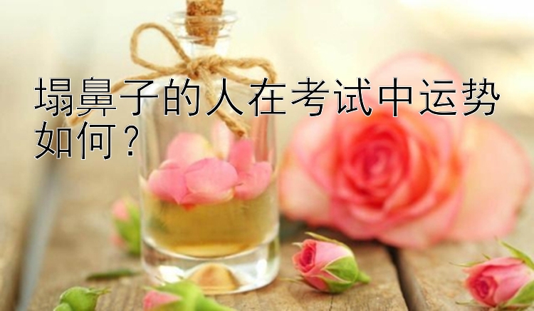 大小单双正规平台平台官方 塌鼻子的人在考试中运势如何？