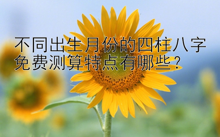 不同出生月份的四柱八字免费测算特点有哪些？