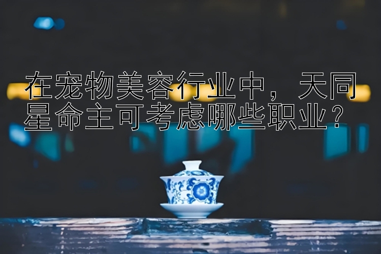 在宠物美容行业中，天同星命主可考虑哪些职业？