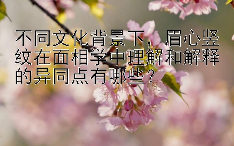 不同文化背景下，眉心竖纹在面相学中理解和解释的异同点有哪些？