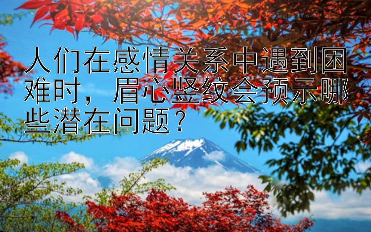 人们在感情关系中遇到困难时，眉心竖纹会预示哪些潜在问题？