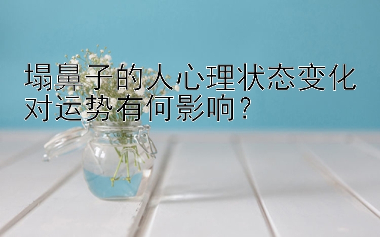 塌鼻子的人心理状态变化对运势有何影响？