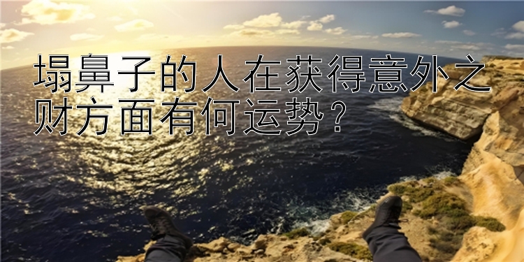 塌鼻子的人在获得意外之财方面有何运势？