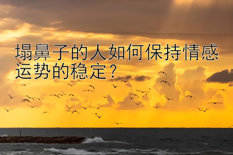 塌鼻子的人如何保持情感运势的稳定？