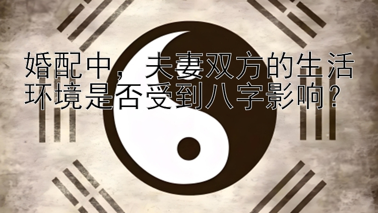 婚配中，夫妻双方的生活环境是否受到八字影响？