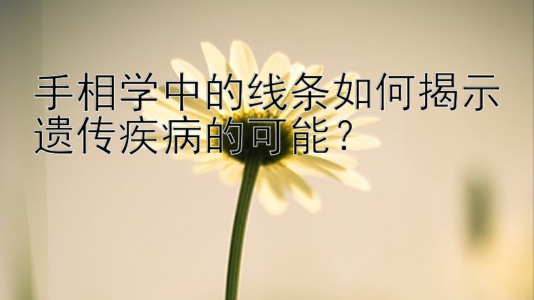 手相学中的线条如何揭示遗传疾病的可能？