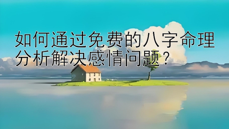 如何通过免费的八字命理分析解决感情问题？