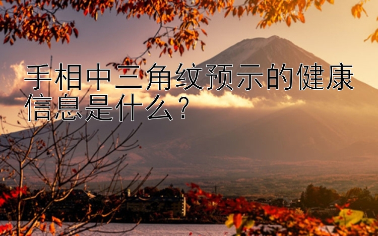 手相中三角纹预示的健康信息是什么？