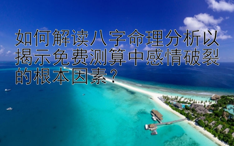 如何解读八字命理分析以揭示免费测算中感情破裂的根本因素？