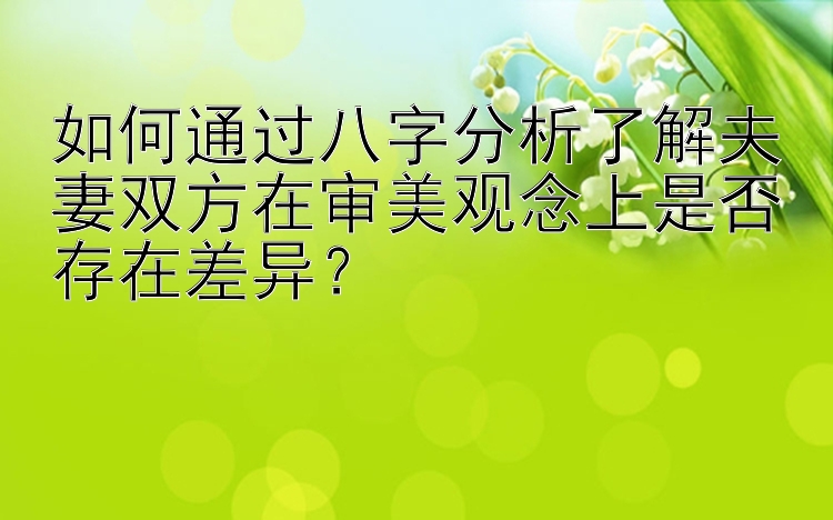 如何通过八字分析了解夫妻双方在审美观念上是否存在差异？