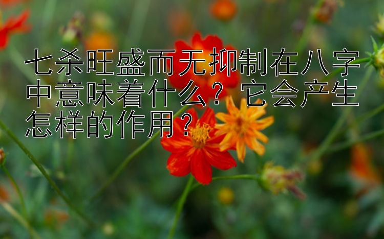 七杀旺盛而无抑制在八字中意味着什么？它会产生怎样的作用？